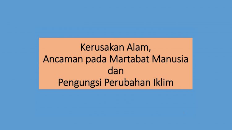 Kerusakan Alam , Ancaman Pada Martabat Manusia dan Pengungsi Perubahan Iklim